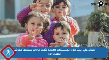 تعرف على الشروط والمستندات اللازمة لثلاث فئات تستحق معاش الطفل الآن